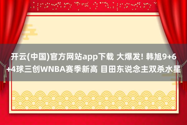开云(中国)官方网站app下载 大爆发! 韩旭9+6+4球三创WNBA赛季新高 目田东说念主双杀水星