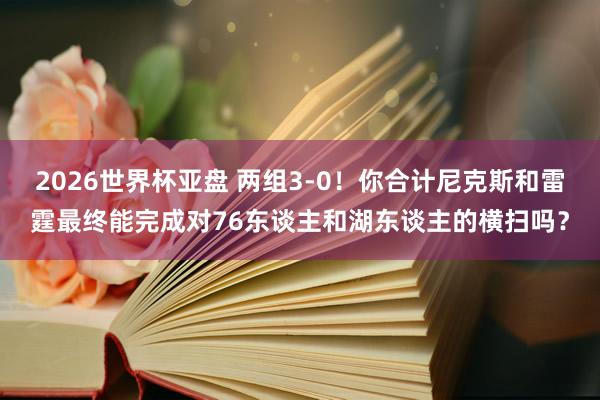 2026世界杯亚盘 两组3-0！你合计尼克斯和雷霆最终能完成对76东谈主和湖东谈主的横扫吗？