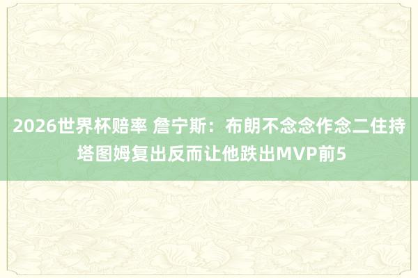 2026世界杯赔率 詹宁斯：布朗不念念作念二住持 塔图姆复出反而让他跌出MVP前5