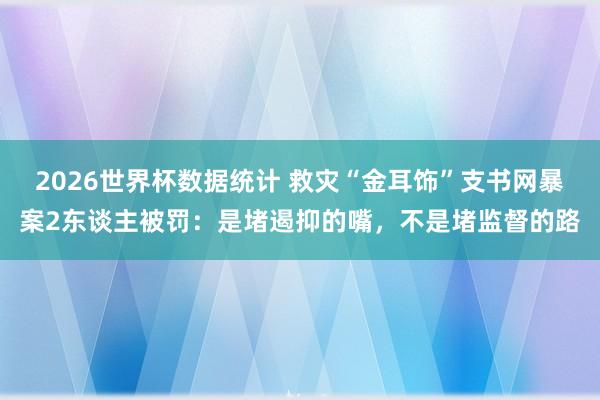 2026世界杯数据统计 救灾“金耳饰”支书网暴案2东谈主被罚：是堵遏抑的嘴，不是堵监督的路