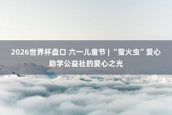 2026世界杯盘口 六一儿童节 | “萤火虫”爱心助学公益社的爱心之光
