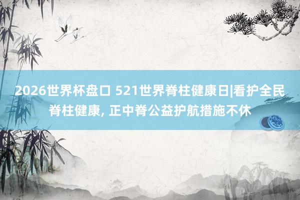 2026世界杯盘口 521世界脊柱健康日|看护全民脊柱健康， 正中脊公益护航措施不休