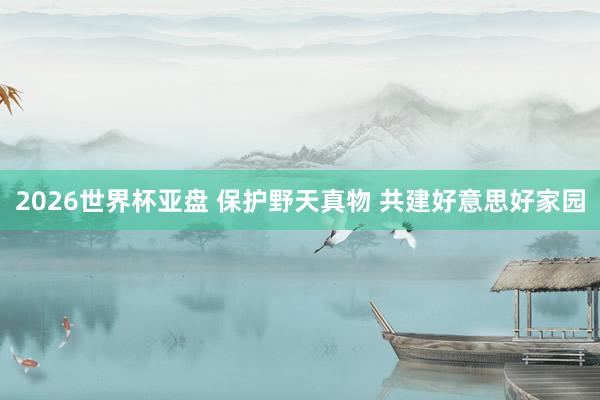 2026世界杯亚盘 保护野天真物 共建好意思好家园