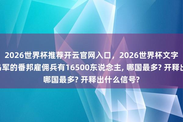 2026世界杯推荐开云官网入口，2026世界杯文字直播 加入乌军的番邦雇佣兵有16500东说念主， 哪国最多? 开释出什么信号?