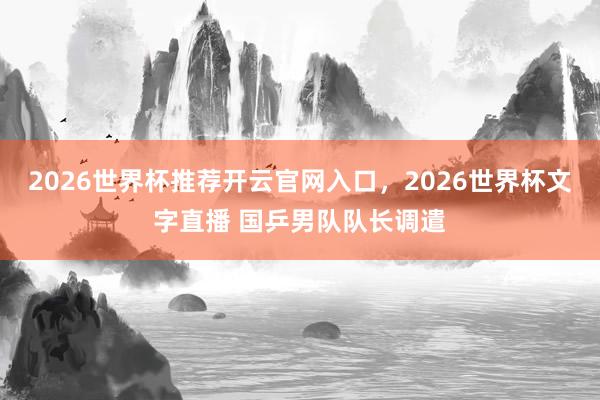 2026世界杯推荐开云官网入口，2026世界杯文字直播 国乒男队队长调遣