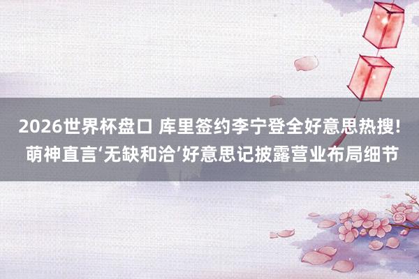 2026世界杯盘口 库里签约李宁登全好意思热搜! 萌神直言‘无缺和洽’好意思记披露营业布局细节