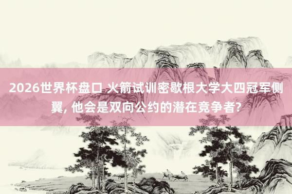 2026世界杯盘口 火箭试训密歇根大学大四冠军侧翼， 他会是双向公约的潜在竞争者?