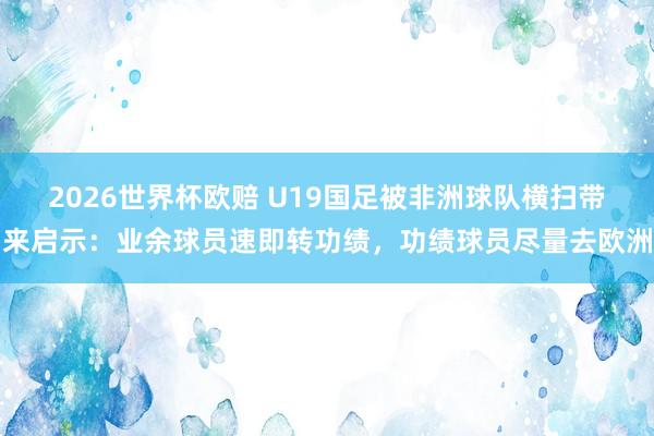 2026世界杯欧赔 U19国足被非洲球队横扫带来启示：业余球员速即转功绩，功绩球员尽量去欧洲