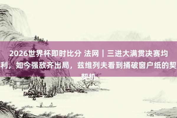 2026世界杯即时比分 法网｜三进大满贯决赛均失利，如今强敌齐出局，兹维列夫看到捅破窗户纸的契机