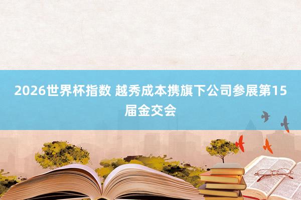 2026世界杯指数 越秀成本携旗下公司参展第15届金交会