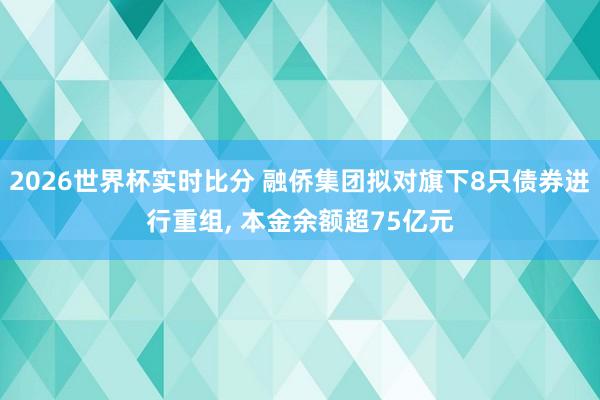 2026世界杯实时比分 融侨集团拟对旗下8只债券进行重组， 本金余额超75亿元