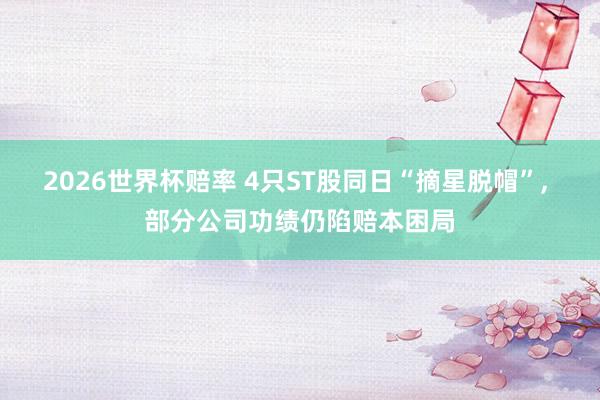 2026世界杯赔率 4只ST股同日“摘星脱帽”， 部分公司功绩仍陷赔本困局