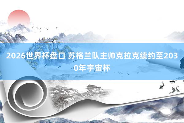 2026世界杯盘口 苏格兰队主帅克拉克续约至2030年宇宙杯