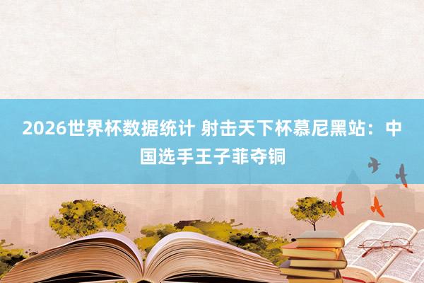 2026世界杯数据统计 射击天下杯慕尼黑站：中国选手王子菲夺铜