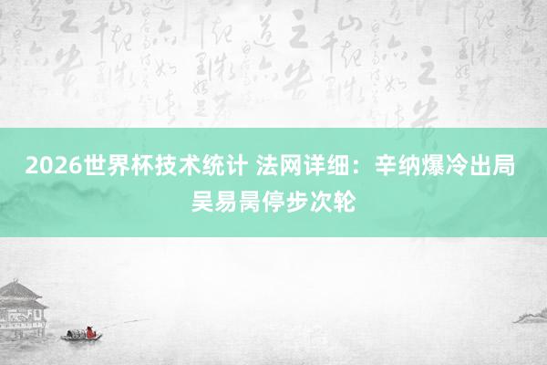 2026世界杯技术统计 法网详细：辛纳爆冷出局 吴易昺停步次