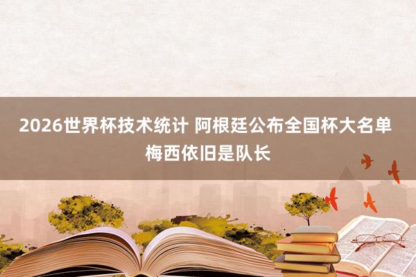 2026世界杯技术统计 阿根廷公布全国杯大名单 梅西依旧是队长