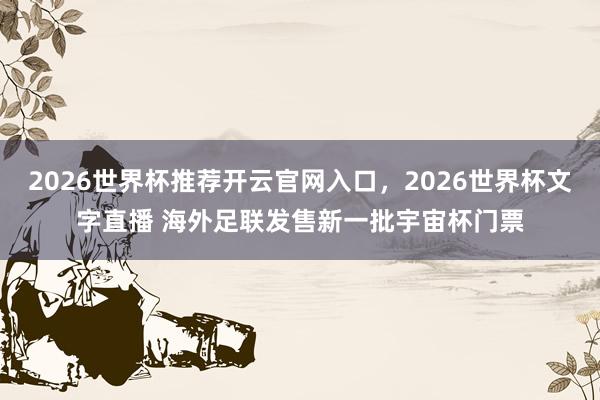 2026世界杯推荐开云官网入口，2026世界杯文字直播 海外足联发售新一批宇宙杯门票