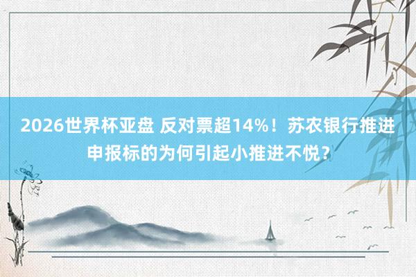 2026世界杯亚盘 反对票超14%！苏农银行推进申报标的为何
