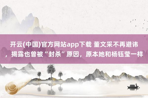 开云(中国)官方网站app下载 董文采不再避讳，揭露也曾被“封杀”原因，原本她和杨钰莹一样