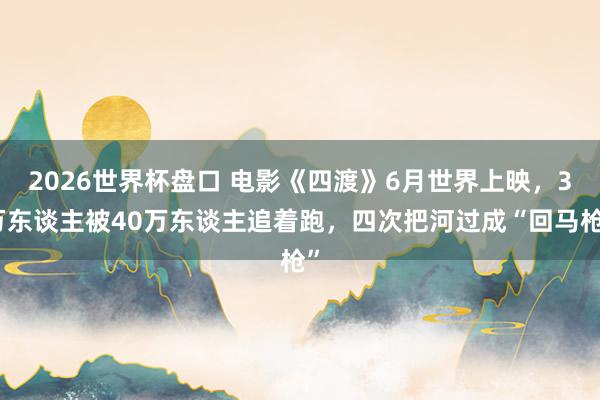 2026世界杯盘口 电影《四渡》6月世界上映，3万东谈主被40万东谈主追着跑，四次把河过成“回马枪”