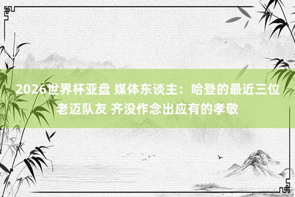 2026世界杯亚盘 媒体东谈主：哈登的最近三位老迈队友 齐没作念出应有的孝敬