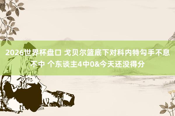 2026世界杯盘口 戈贝尔篮底下对科内特勾手不息不中 个东谈主4中0&今天还没得分