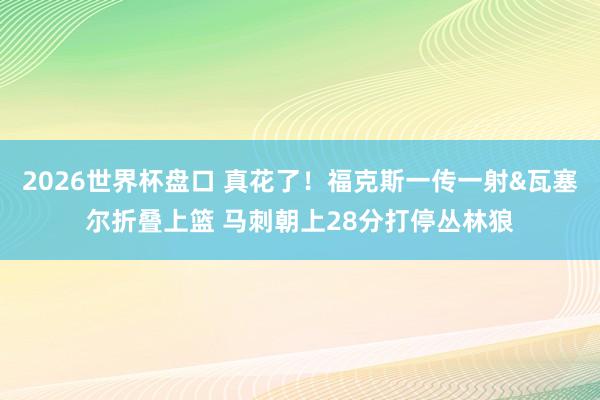 2026世界杯盘口 真花了！福克斯一传一射&瓦塞尔折叠上篮 马刺朝上28分打停丛林狼
