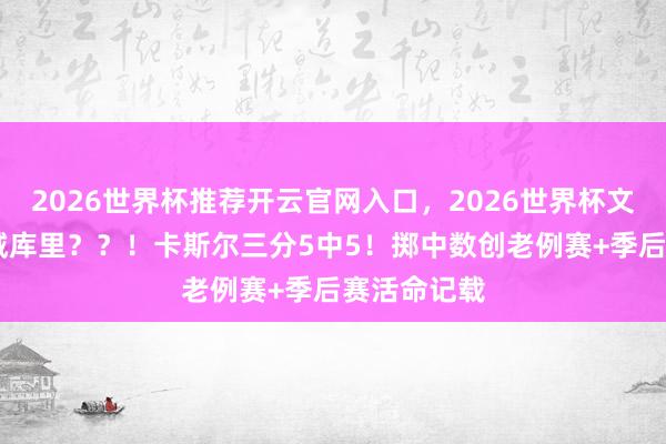 2026世界杯推荐开云官网入口，2026世界杯文字直播 圣城库里？？！卡斯尔三分5中5！掷中数创老例赛+季后赛活命记载