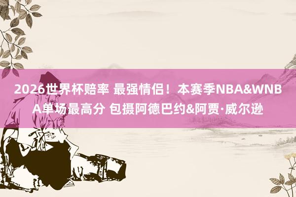 2026世界杯赔率 最强情侣！本赛季NBA&WNBA单场最高分 包摄阿德巴约&阿贾·威尔逊