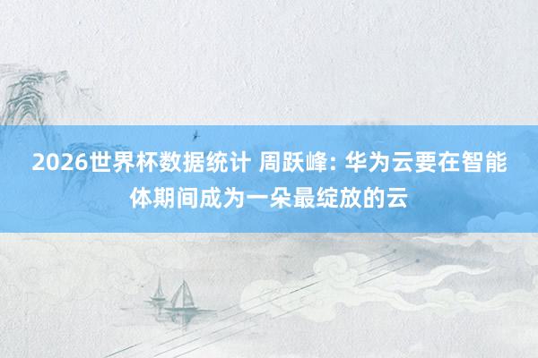 2026世界杯数据统计 周跃峰: 华为云要在智能体期间成为一朵最绽放的云