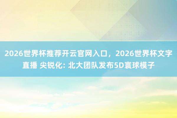 2026世界杯推荐开云官网入口，2026世界杯文字直播 尖锐化: 北大团队发布5D寰球模子