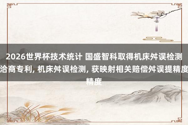 2026世界杯技术统计 国盛智科取得机床舛误检测洽商专利， 机床舛误检测， 获映射相关赔偿舛误提精度
