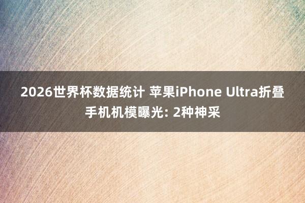 2026世界杯数据统计 苹果iPhone Ultra折叠手机机模曝光: 2种神采