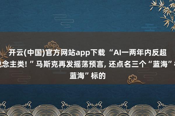 开云(中国)官方网站app下载 “AI一两年内反超东说念主类! ”马斯克再发摇荡预言， 还点名三个“蓝海”标的