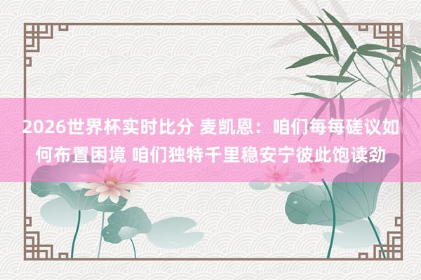 2026世界杯实时比分 麦凯恩：咱们每每磋议如何布置困境 咱们独特千里稳安宁彼此饱读劲