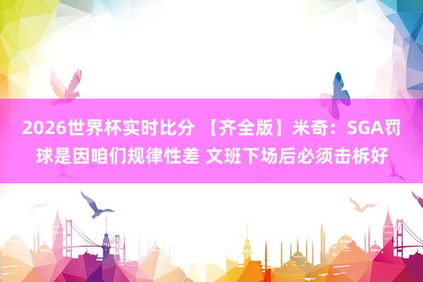 2026世界杯实时比分 【齐全版】米奇：SGA罚球是因咱们规律性差 文班下场后必须击柝好