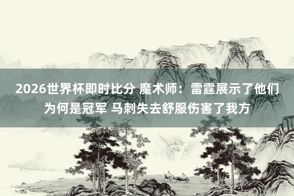 2026世界杯即时比分 魔术师：雷霆展示了他们为何是冠军 马刺失去舒服伤害了我方