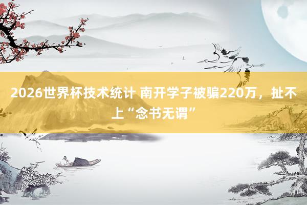 2026世界杯技术统计 南开学子被骗220万，扯不上“念书无谓”