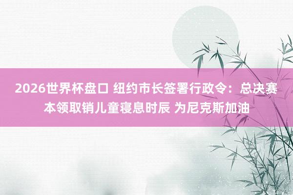 2026世界杯盘口 纽约市长签署行政令：总决赛本领取销儿童寝息时辰 为尼克斯加油