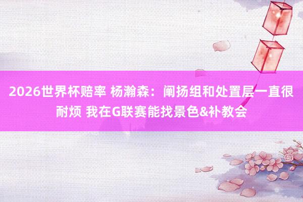 2026世界杯赔率 杨瀚森：阐扬组和处置层一直很耐烦 我在G联赛能找景色&补教会