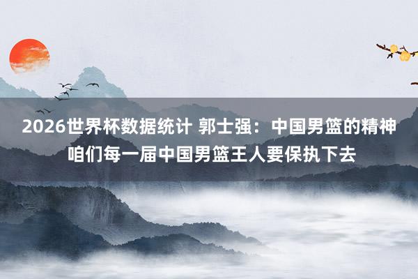 2026世界杯数据统计 郭士强:中国男篮的精神 咱们每一届中国男篮王人要保执下去