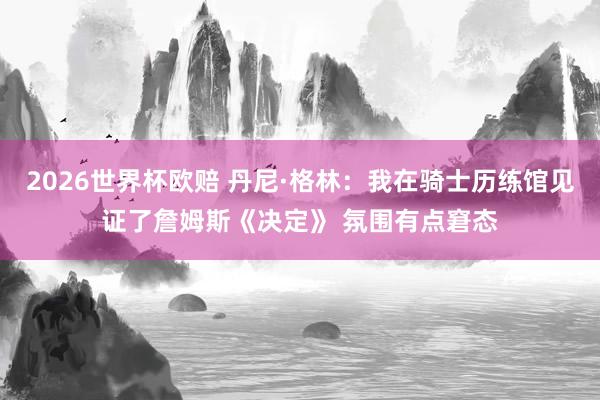 2026世界杯欧赔 丹尼·格林：我在骑士历练馆见证了詹姆斯《决定》 氛围有点窘态