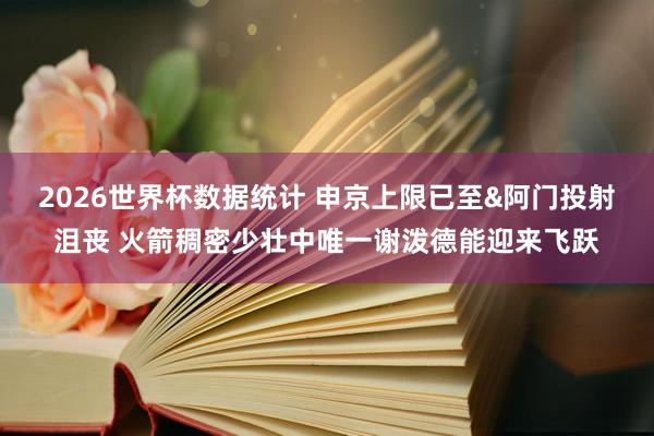 2026世界杯数据统计 申京上限已至&阿门投射沮丧 火箭稠密少壮中唯一谢泼德能迎来飞跃