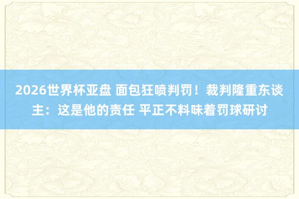 2026世界杯亚盘 面包狂喷判罚!裁判隆重东谈主:这是他的责任 平正不料味着罚球研讨