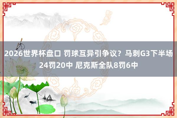 2026世界杯盘口 罚球互异引争议？马刺G3下半场24罚20中 尼克斯全队8罚6中