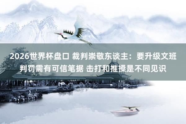 2026世界杯盘口 裁判崇敬东谈主:要升级文班判罚需有可信笔据 击打和推搡是不同见识