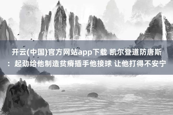 开云(中国)官方网站app下载 凯尔登道防唐斯：起劲给他制造贫瘠插手他接球 让他打得不安宁