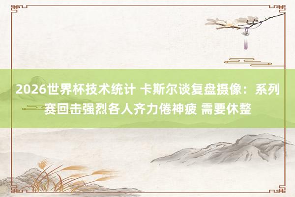 2026世界杯技术统计 卡斯尔谈复盘摄像:系列赛回击强烈各人齐力倦神疲 需要休整