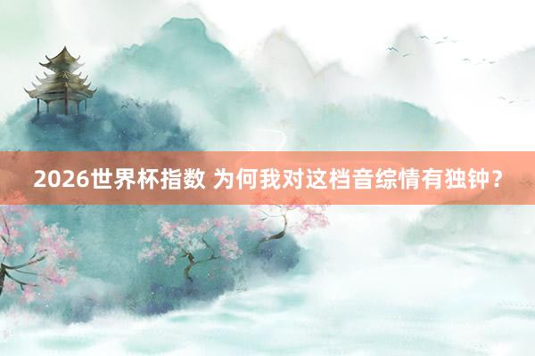 2026世界杯指数 为何我对这档音综情有独钟?