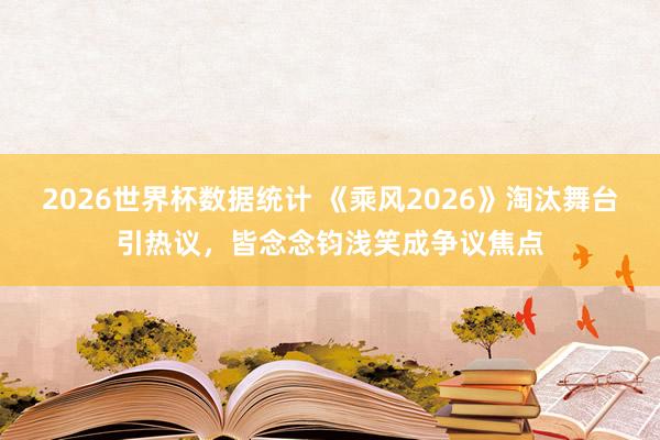 2026世界杯数据统计 《乘风2026》淘汰舞台引热议,皆念念钧浅笑成争议焦点